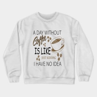 a day without coffee is like .. just kidding i have no idea Crewneck Sweatshirt